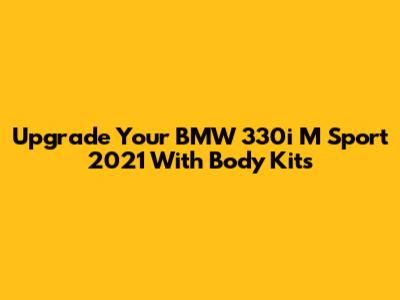Upgrade Your BMW 330i M Sport 2021 With Body Kits