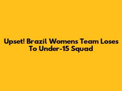 Upset! Brazil Women's Team Loses To Under-15 Squad