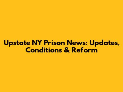 Upstate NY Prison News: Updates, Conditions & Reform