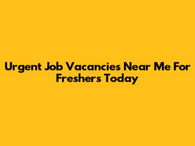 Urgent Job Vacancies Near Me For Freshers Today