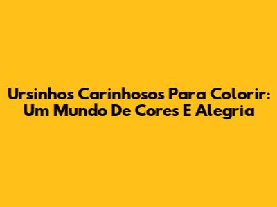 Ursinhos Carinhosos Para Colorir: Um Mundo De Cores E Alegria