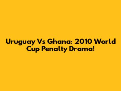 Uruguay Vs Ghana: 2010 World Cup Penalty Drama!