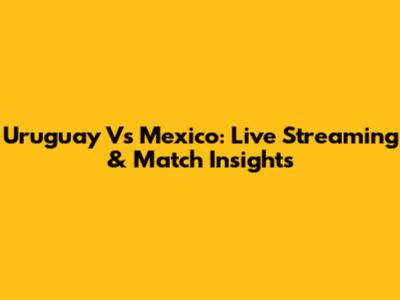Uruguay Vs Mexico: Live Streaming & Match Insights