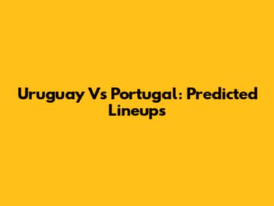Uruguay Vs Portugal: Predicted Lineups