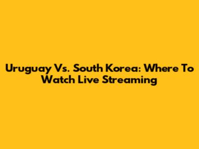 Uruguay Vs. South Korea: Where To Watch Live Streaming