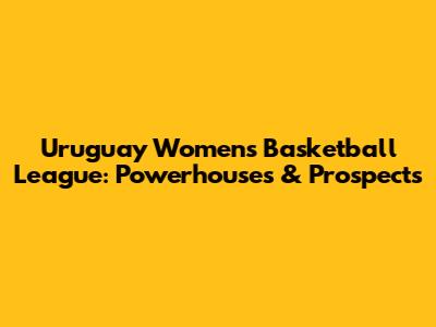Uruguay Women's Basketball League: Powerhouses & Prospects