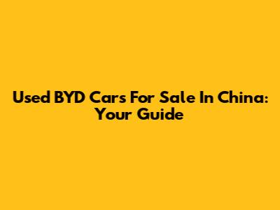 Used BYD Cars For Sale In China: Your Guide