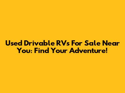 Used Drivable RVs For Sale Near You: Find Your Adventure!