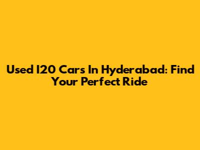 Used I20 Cars In Hyderabad: Find Your Perfect Ride
