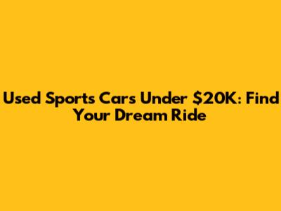 Used Sports Cars Under $20K: Find Your Dream Ride