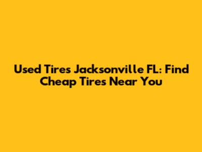 Used Tires Jacksonville FL: Find Cheap Tires Near You
