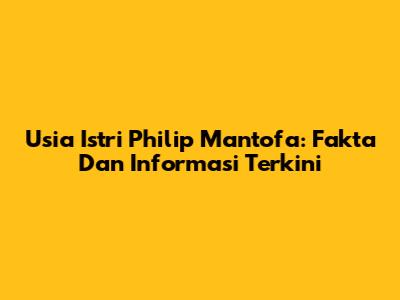 Usia Istri Philip Mantofa: Fakta Dan Informasi Terkini