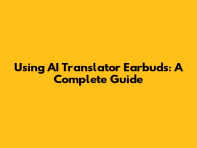 Using AI Translator Earbuds: A Complete Guide