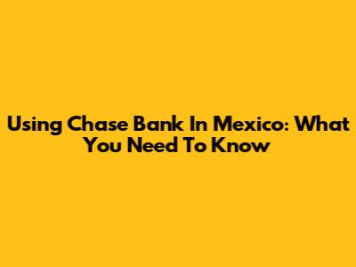Using Chase Bank In Mexico: What You Need To Know