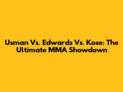 Usman Vs. Edwards Vs. Kose: The Ultimate MMA Showdown