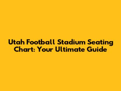 Utah Football Stadium Seating Chart: Your Ultimate Guide