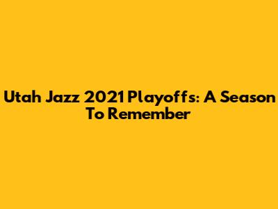 Utah Jazz 2021 Playoffs: A Season To Remember