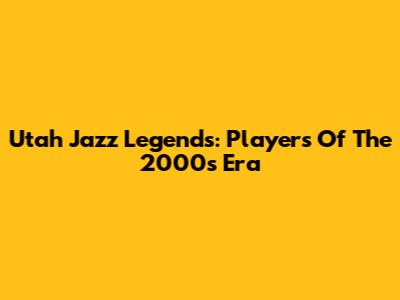 Utah Jazz Legends: Players Of The 2000s Era