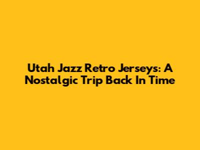 Utah Jazz Retro Jerseys: A Nostalgic Trip Back In Time