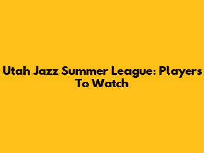 Utah Jazz Summer League: Players To Watch