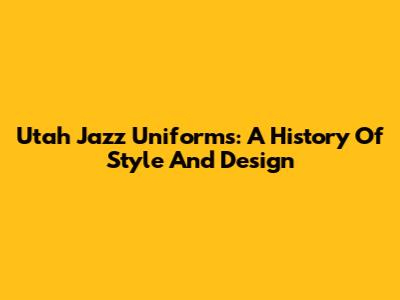 Utah Jazz Uniforms: A History Of Style And Design