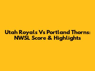 Utah Royals Vs Portland Thorns: NWSL Score & Highlights