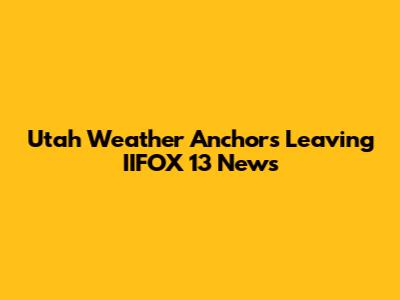 Utah Weather Anchors Leaving IIFOX 13 News