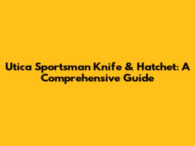 Utica Sportsman Knife & Hatchet: A Comprehensive Guide
