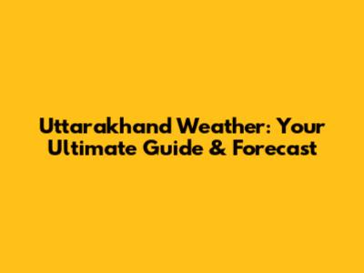 Uttarakhand Weather: Your Ultimate Guide & Forecast