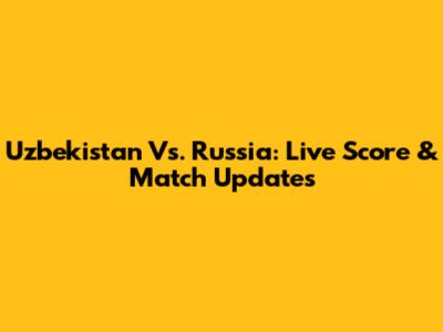 Uzbekistan Vs. Russia: Live Score & Match Updates
