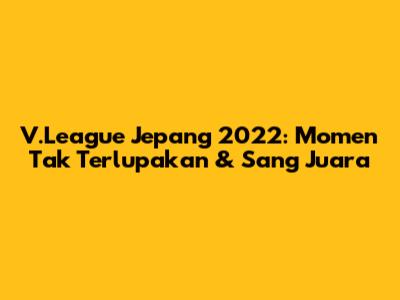 V.League Jepang 2022: Momen Tak Terlupakan & Sang Juara