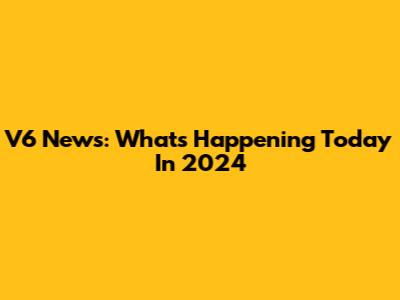 V6 News: What's Happening Today In 2024