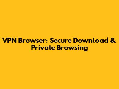 VPN Browser: Secure Download & Private Browsing