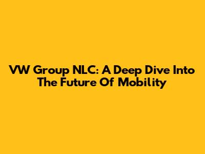 VW Group NLC: A Deep Dive Into The Future Of Mobility