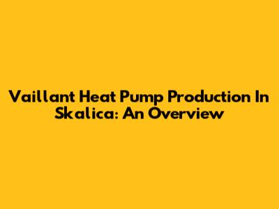 Vaillant Heat Pump Production In Skalica: An Overview