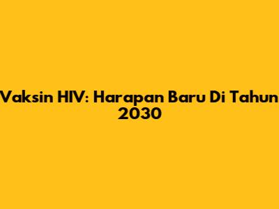 Vaksin HIV: Harapan Baru Di Tahun 2030