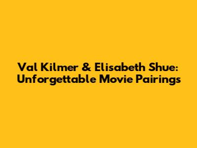 Val Kilmer & Elisabeth Shue: Unforgettable Movie Pairings
