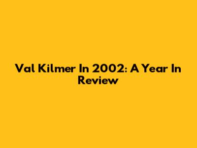Val Kilmer In 2002: A Year In Review