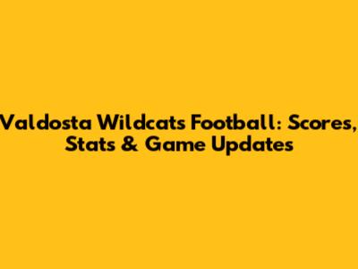 Valdosta Wildcats Football: Scores, Stats & Game Updates