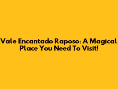 Vale Encantado Raposo: A Magical Place You Need To Visit!