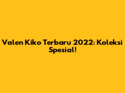 Valen Kiko Terbaru 2022: Koleksi Spesial!