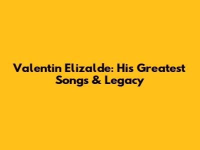 Valentin Elizalde: His Greatest Songs & Legacy