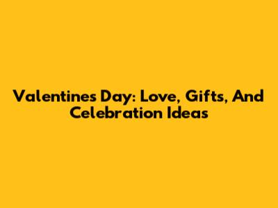 Valentine's Day: Love, Gifts, And Celebration Ideas