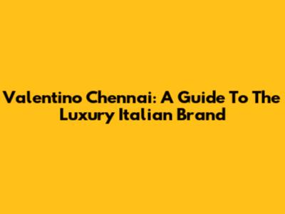 Valentino Chennai: A Guide To The Luxury Italian Brand