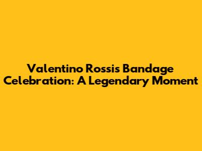 Valentino Rossi's Bandage Celebration: A Legendary Moment