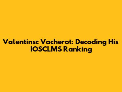 Valentinsc Vacherot: Decoding His IOSCLMS Ranking