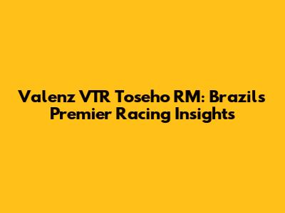 Valenz VTR Toseho RM: Brazil's Premier Racing Insights
