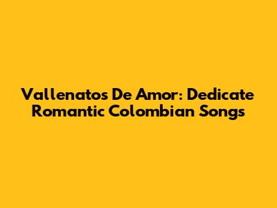 Vallenatos De Amor: Dedicate Romantic Colombian Songs
