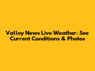 Valley News Live Weather: See Current Conditions & Photos