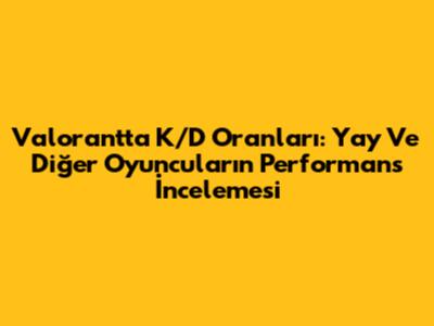 Valorant'ta K/D Oranları: Yay Ve Diğer Oyuncuların Performans İncelemesi